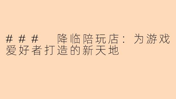 ### 降临陪玩店：为游戏爱好者打造的新天地