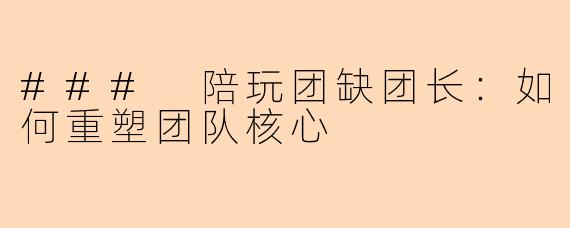 ### 陪玩团缺团长：如何重塑团队核心