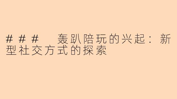 ### 轰趴陪玩的兴起：新型社交方式的探索