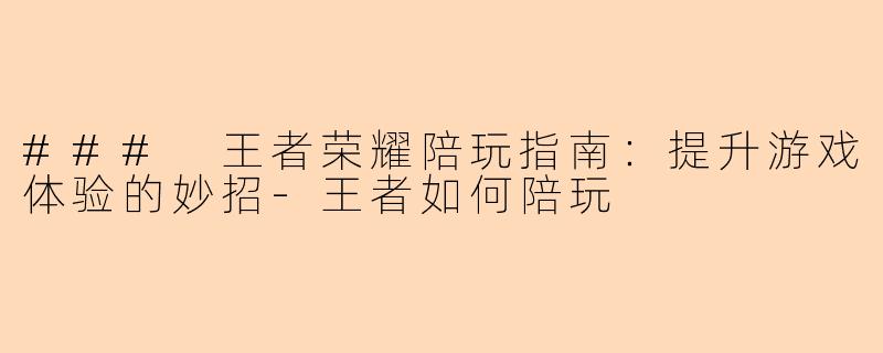 ### 王者荣耀陪玩指南：提升游戏体验的妙招-王者如何陪玩