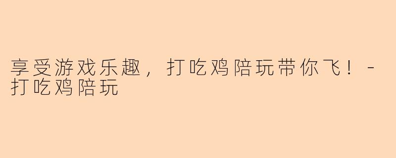 享受游戏乐趣，打吃鸡陪玩带你飞！-打吃鸡陪玩