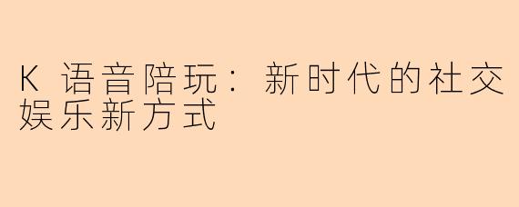K语音陪玩：新时代的社交娱乐新方式