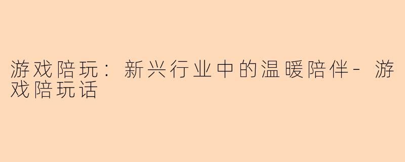 游戏陪玩：新兴行业中的温暖陪伴-游戏陪玩话