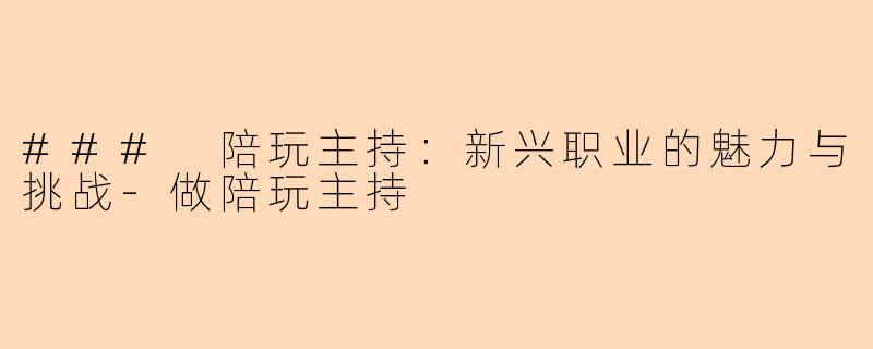 ### 陪玩主持：新兴职业的魅力与挑战-做陪玩主持