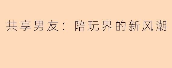 共享男友：陪玩界的新风潮