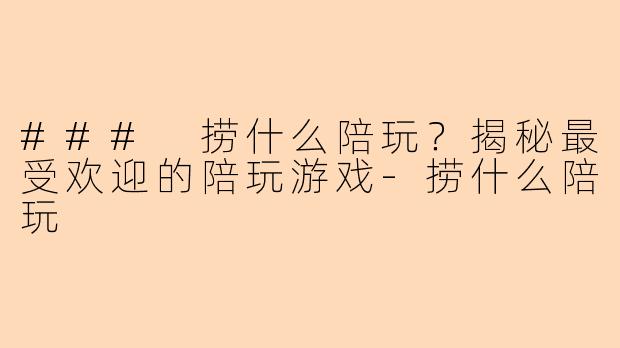 ### 捞什么陪玩？揭秘最受欢迎的陪玩游戏-捞什么陪玩