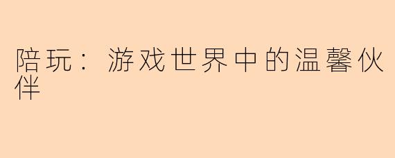 陪玩：游戏世界中的温馨伙伴