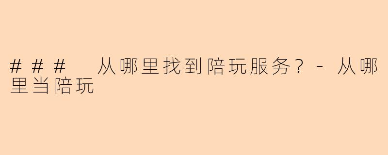 ### 从哪里找到陪玩服务？-从哪里当陪玩