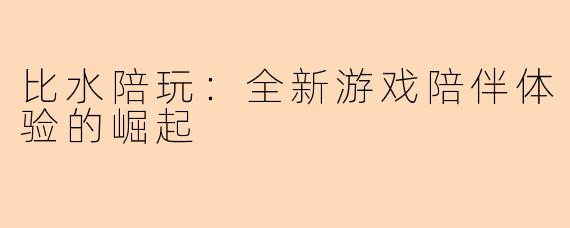 比水陪玩：全新游戏陪伴体验的崛起