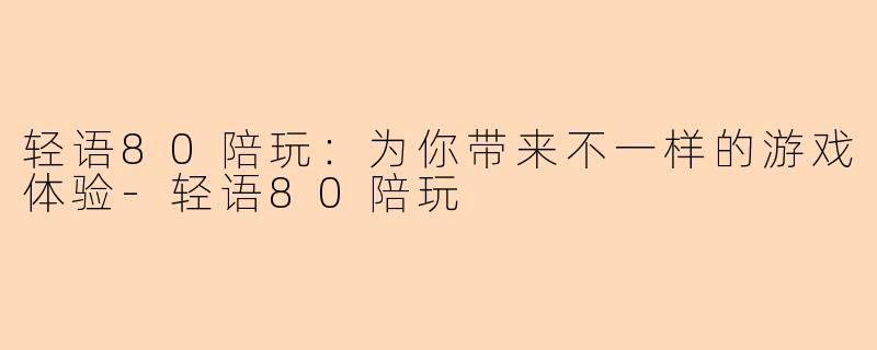 轻语80陪玩：为你带来不一样的游戏体验-轻语80陪玩