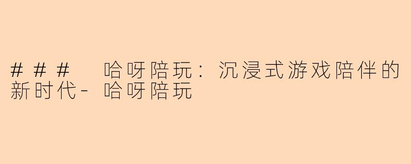 ### 哈呀陪玩：沉浸式游戏陪伴的新时代-哈呀陪玩