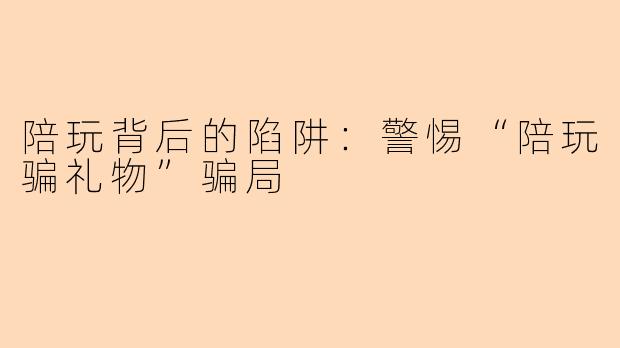 陪玩背后的陷阱:警惕“陪玩骗礼物”骗局