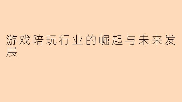 游戏陪玩行业的崛起与未来发展