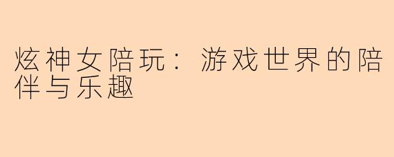 炫神女陪玩：游戏世界的陪伴与乐趣