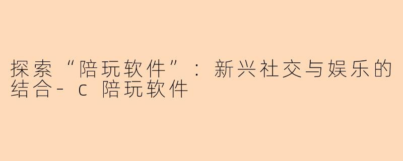 探索“陪玩软件”：新兴社交与娱乐的结合-c陪玩软件
