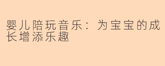 婴儿陪玩音乐：为宝宝的成长增添乐趣