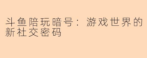 斗鱼陪玩暗号：游戏世界的新社交密码