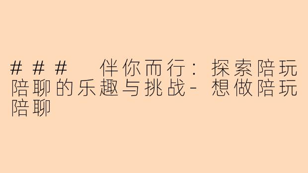 ### 伴你而行：探索陪玩陪聊的乐趣与挑战-想做陪玩陪聊