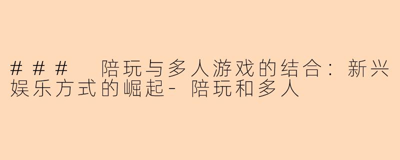 ### 陪玩与多人游戏的结合：新兴娱乐方式的崛起-陪玩和多人