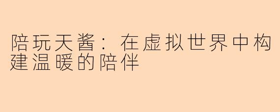 陪玩天酱：在虚拟世界中构建温暖的陪伴