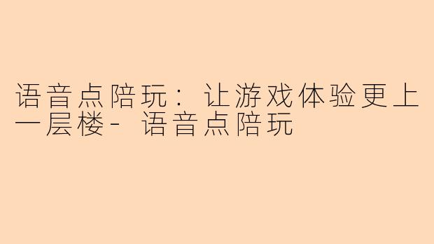 语音点陪玩：让游戏体验更上一层楼-语音点陪玩