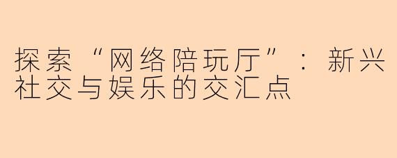 探索“网络陪玩厅”：新兴社交与娱乐的交汇点