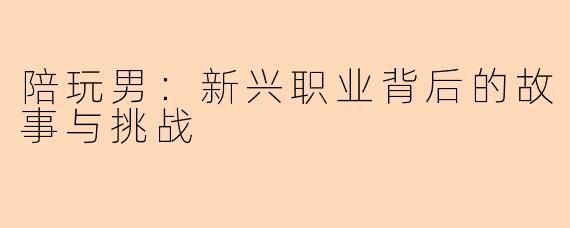陪玩男：新兴职业背后的故事与挑战