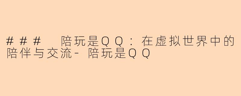 ### 陪玩是QQ：在虚拟世界中的陪伴与交流-陪玩是QQ