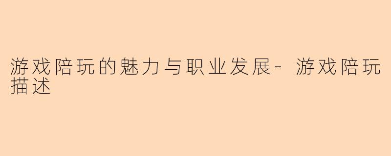 游戏陪玩的魅力与职业发展-游戏陪玩描述