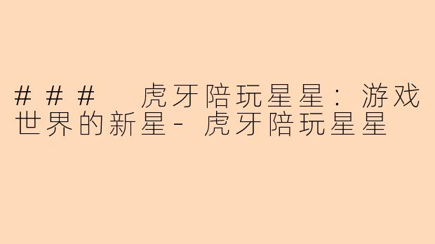 ### 虎牙陪玩星星：游戏世界的新星-虎牙陪玩星星
