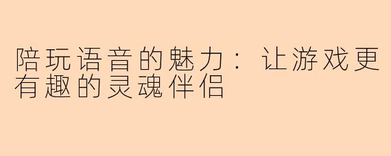 陪玩语音的魅力：让游戏更有趣的灵魂伴侣