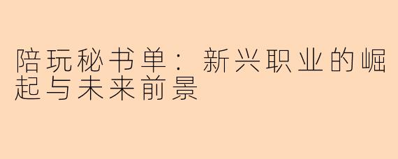陪玩秘书单：新兴职业的崛起与未来前景