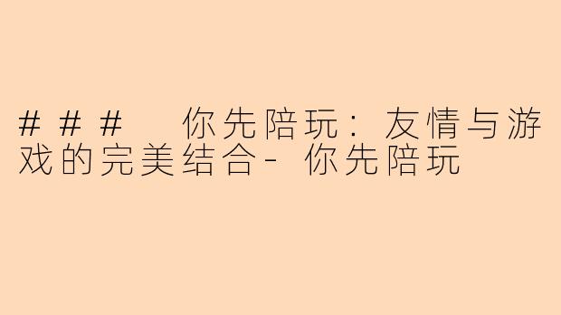 ### 你先陪玩：友情与游戏的完美结合-你先陪玩