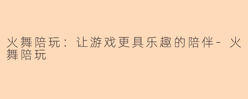 火舞陪玩：让游戏更具乐趣的陪伴-火舞陪玩
