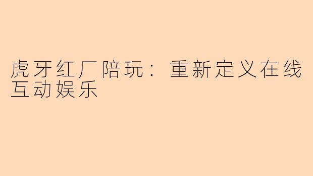 虎牙红厂陪玩：重新定义在线互动娱乐