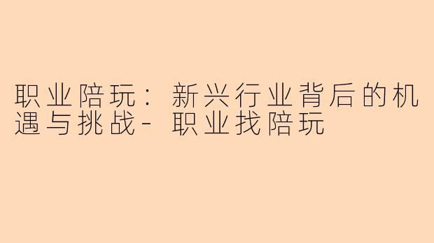 职业陪玩：新兴行业背后的机遇与挑战-职业找陪玩