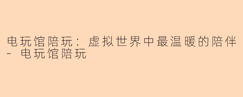 电玩馆陪玩:虚拟世界中最温暖的陪伴