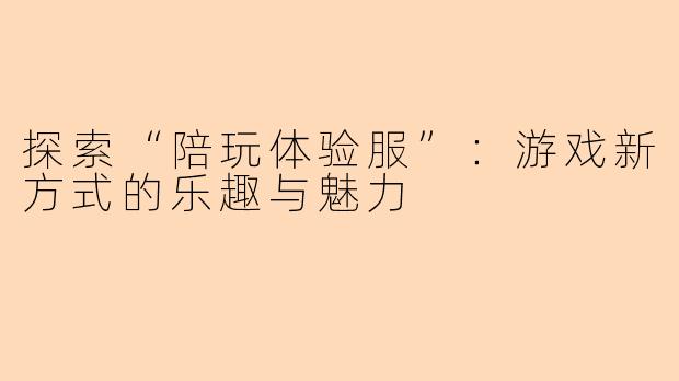 探索“陪玩体验服”：游戏新方式的乐趣与魅力