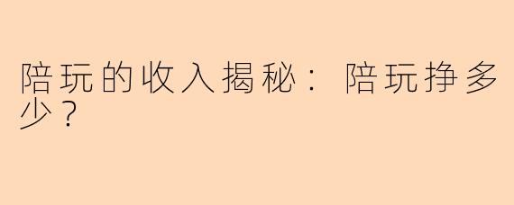 陪玩的收入揭秘：陪玩挣多少？