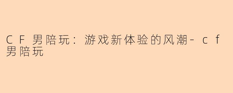 CF男陪玩：游戏新体验的风潮-cf男陪玩