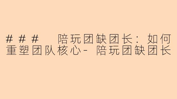### 陪玩团缺团长：如何重塑团队核心-陪玩团缺团长