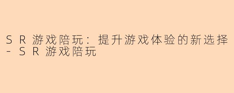 SR游戏陪玩：提升游戏体验的新选择-SR游戏陪玩