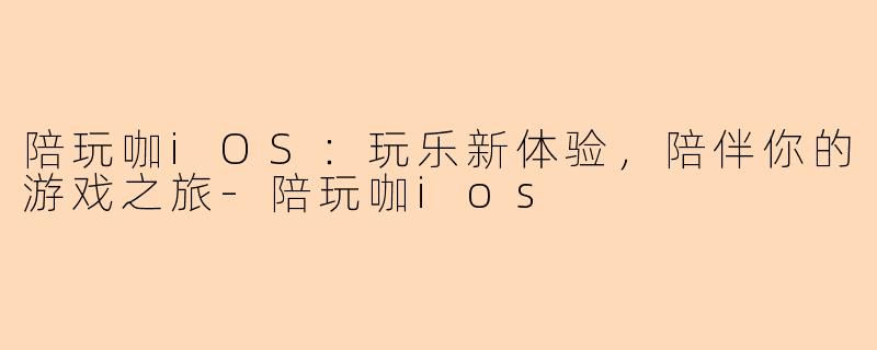 陪玩咖iOS：玩乐新体验，陪伴你的游戏之旅-陪玩咖ios