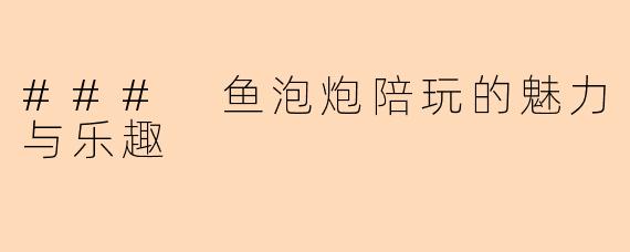 ### 鱼泡炮陪玩的魅力与乐趣