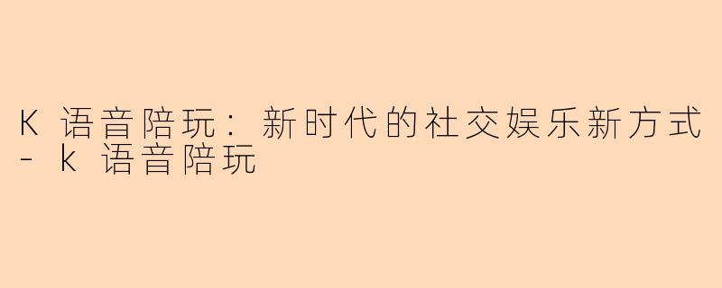 K语音陪玩：新时代的社交娱乐新方式-k语音陪玩