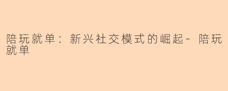 陪玩就单：新兴社交模式的崛起-陪玩就单