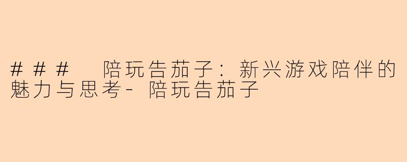 ### 陪玩告茄子：新兴游戏陪伴的魅力与思考-陪玩告茄子