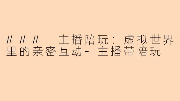 ### 主播陪玩：虚拟世界里的亲密互动-主播带陪玩