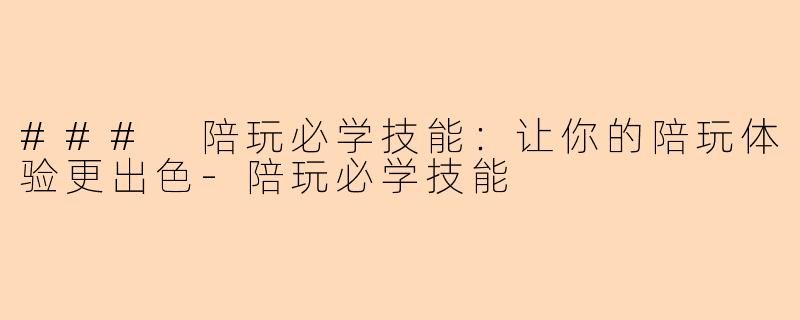 ### 陪玩必学技能：让你的陪玩体验更出色-陪玩必学技能