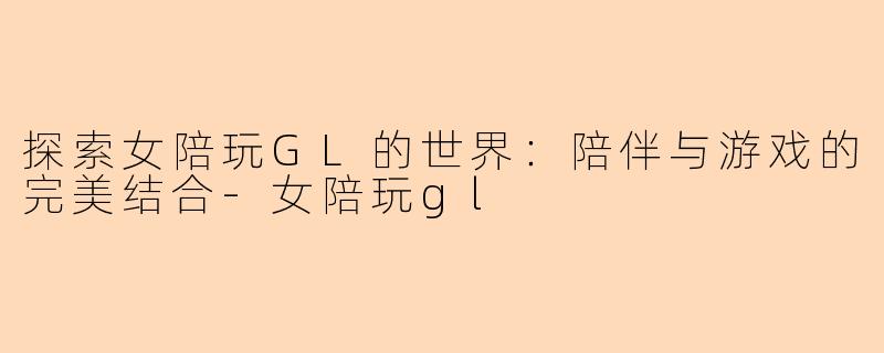 探索女陪玩GL的世界：陪伴与游戏的完美结合-女陪玩gl